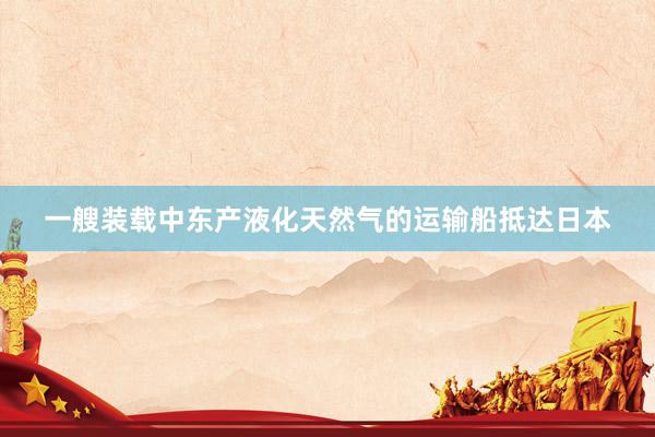 一艘装载中东产液化天然气的运输船抵达日本