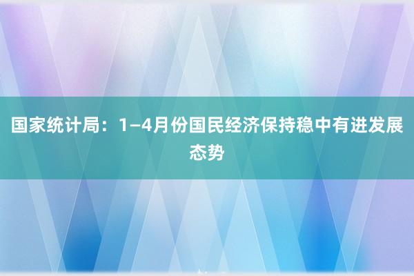 国家统计局：1—4月份国民经济保持稳中有进发展态势