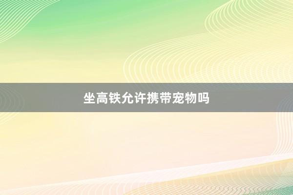 坐高铁允许携带宠物吗