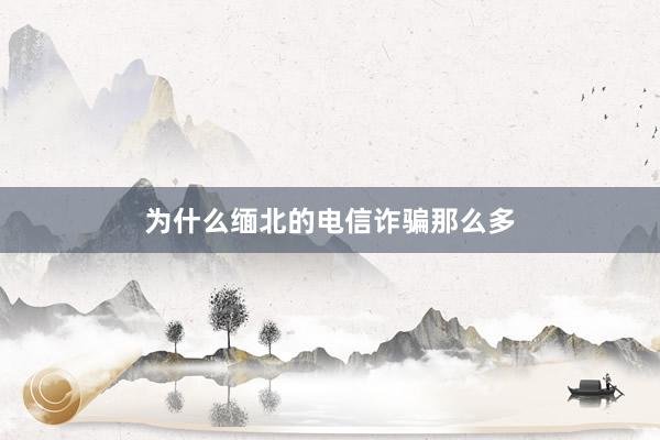 为什么缅北的电信诈骗那么多