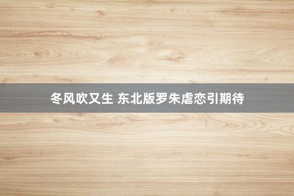 冬风吹又生 东北版罗朱虐恋引期待