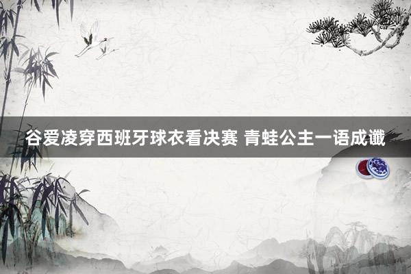 谷爱凌穿西班牙球衣看决赛 青蛙公主一语成谶