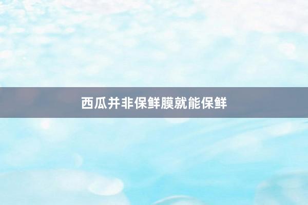西瓜并非保鲜膜就能保鲜
